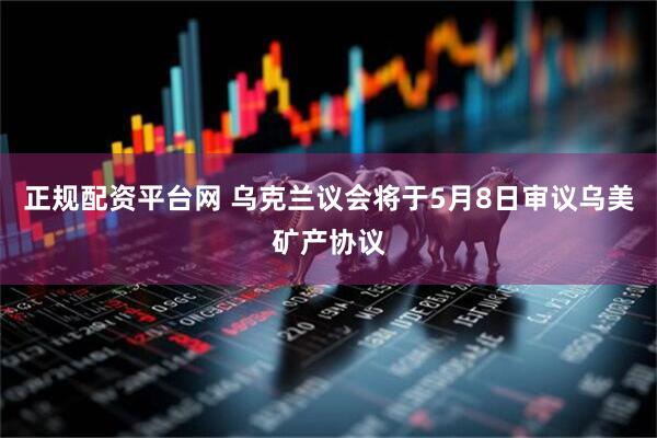 正规配资平台网 乌克兰议会将于5月8日审议乌美矿产协议