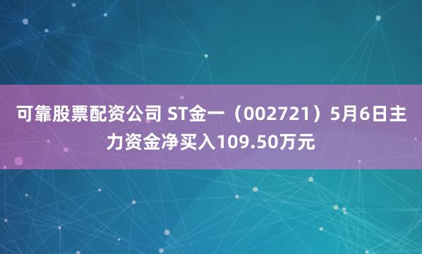 可靠股票配资公司 ST金一（002721）5月6日主力资金净买入109.50万元