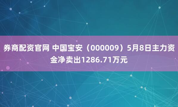 券商配资官网 中国宝安（000009）5月8日主力资金净卖出1286.71万元