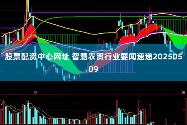 股票配资中心网址 智慧农贸行业要闻速递20250509