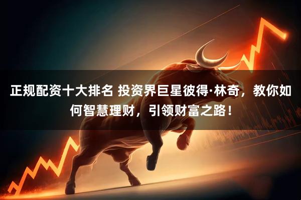 正规配资十大排名 投资界巨星彼得·林奇，教你如何智慧理财，引领财富之路！