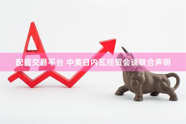 配资交易平台 中美日内瓦经贸会谈联合声明
