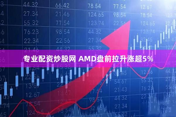 专业配资炒股网 AMD盘前拉升涨超5%