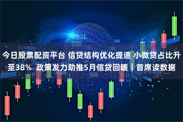 今日股票配资平台 信贷结构优化提速 小微贷占比升至38%  政策发力助推5月信贷回暖｜首席读数据