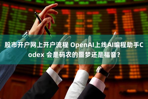 股市开户网上开户流程 OpenAI上线AI编程助手Codex 会是码农的噩梦还是福音？