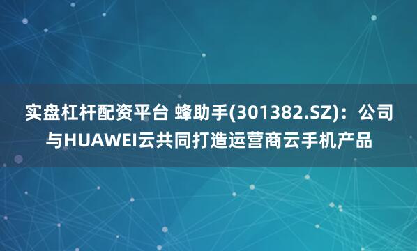 实盘杠杆配资平台 蜂助手(301382.SZ)：公司与HUAWEI云共同打造运营商云手机产品