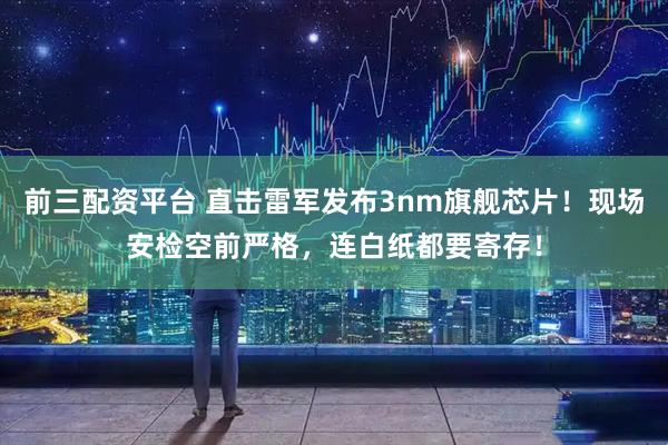 前三配资平台 直击雷军发布3nm旗舰芯片！现场安检空前严格，连白纸都要寄存！