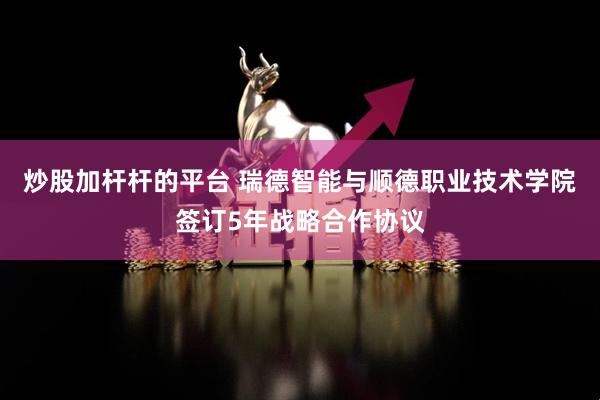 炒股加杆杆的平台 瑞德智能与顺德职业技术学院签订5年战略合作协议
