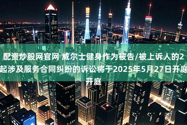 配资炒股网官网 威尔士健身作为被告/被上诉人的2起涉及服务合同纠纷的诉讼将于2025年5月27日开庭