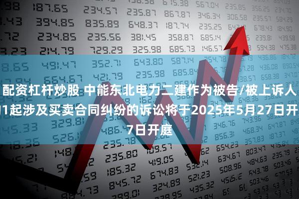 配资杠杆炒股 中能东北电力二建作为被告/被上诉人的1起涉及买卖合同纠纷的诉讼将于2025年5月27日开庭