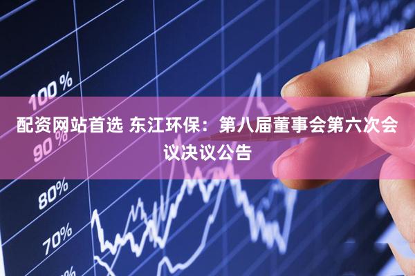 配资网站首选 东江环保：第八届董事会第六次会议决议公告