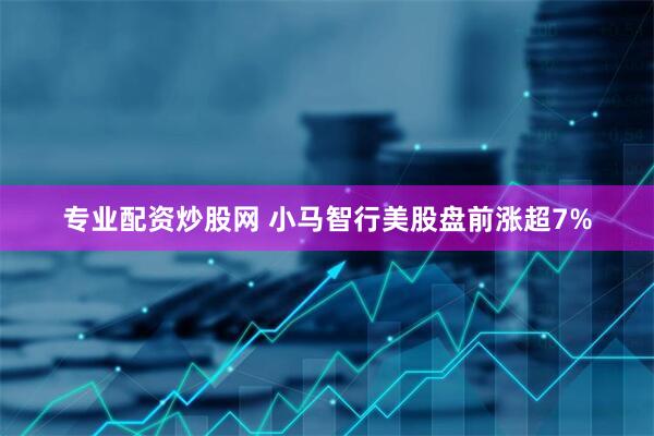 专业配资炒股网 小马智行美股盘前涨超7%