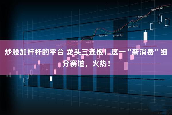 炒股加杆杆的平台 龙头三连板！这一“新消费”细分赛道，火热！