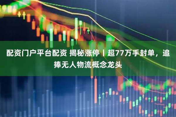 配资门户平台配资 揭秘涨停丨超77万手封单，追捧无人物流概念龙头