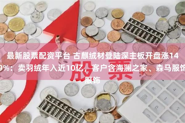 最新股票配资平台 古麒绒材登陆深主板开盘涨149%：卖羽绒年入近10亿，客户含海澜之家、森马服饰