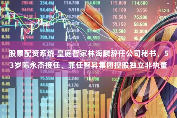 股票配资系统 皇庭智家林海麟辞任公司秘书，53岁陈永杰接任、兼任智昇集团控股独立非执董
