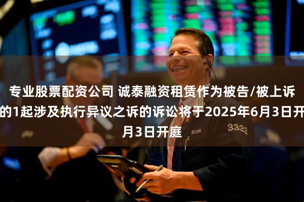 专业股票配资公司 诚泰融资租赁作为被告/被上诉人的1起涉及执行异议之诉的诉讼将于2025年6月3日开庭