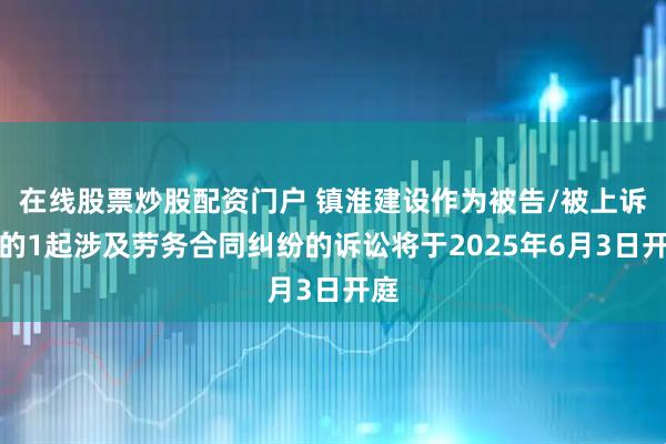 在线股票炒股配资门户 镇淮建设作为被告/被上诉人的1起涉及劳务合同纠纷的诉讼将于2025年6月3日开庭