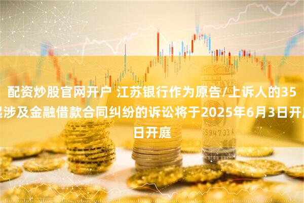 配资炒股官网开户 江苏银行作为原告/上诉人的35起涉及金融借款合同纠纷的诉讼将于2025年6月3日开庭