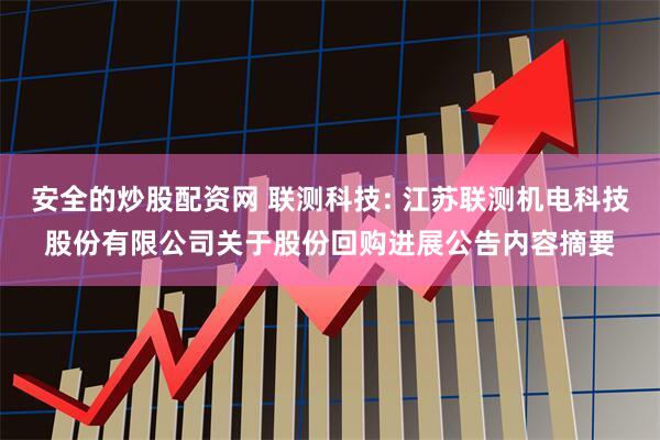 安全的炒股配资网 联测科技: 江苏联测机电科技股份有限公司关于股份回购进展公告内容摘要