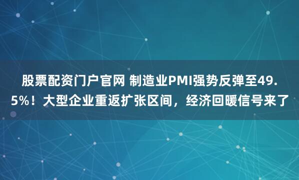 股票配资门户官网 制造业PMI强势反弹至49.5%！大型企业重返扩张区间，经济回暖信号来了