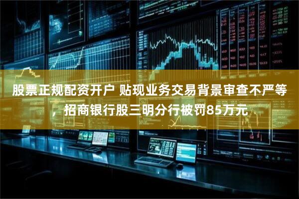 股票正规配资开户 贴现业务交易背景审查不严等，招商银行股三明分行被罚85万元