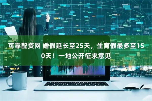 可靠配资网 婚假延长至25天，生育假最多至150天！一地公开征求意见