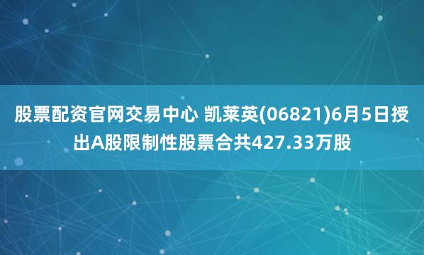 股票配资官网交易中心 凯莱英(06821)6月5日授出A股限制性股票合共427.33万股