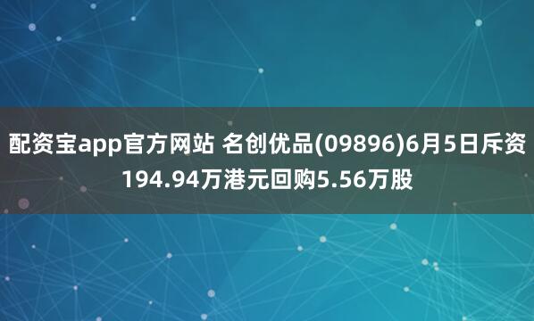 配资宝app官方网站 名创优品(09896)6月5日斥资194.94万港元回购5.56万股