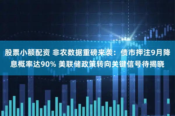 股票小额配资 非农数据重磅来袭：债市押注9月降息概率达90% 美联储政策转向关键信号待揭晓