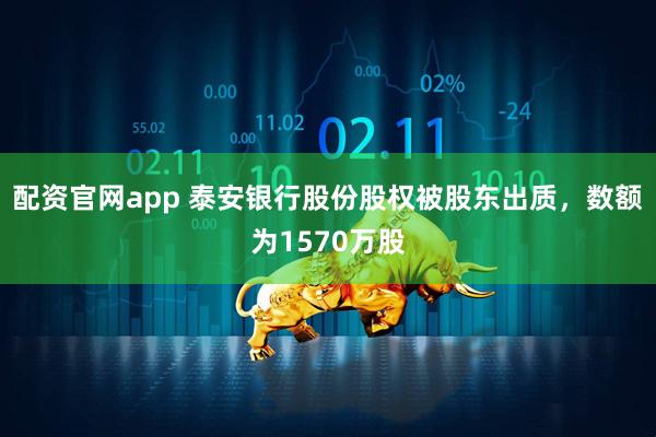 配资官网app 泰安银行股份股权被股东出质，数额为1570万股