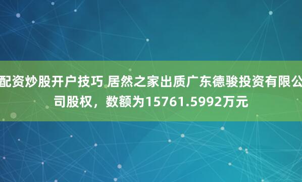配资炒股开户技巧 居然之家出质广东德骏投资有限公司股权，数额为15761.5992万元