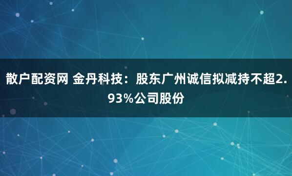 散户配资网 金丹科技：股东广州诚信拟减持不超2.93%公司股份
