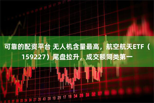 可靠的配资平台 无人机含量最高，航空航天ETF（159227）尾盘拉升，成交额同类第一
