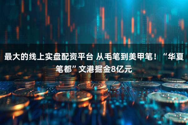 最大的线上实盘配资平台 从毛笔到美甲笔！“华夏笔都”文港掘金8亿元