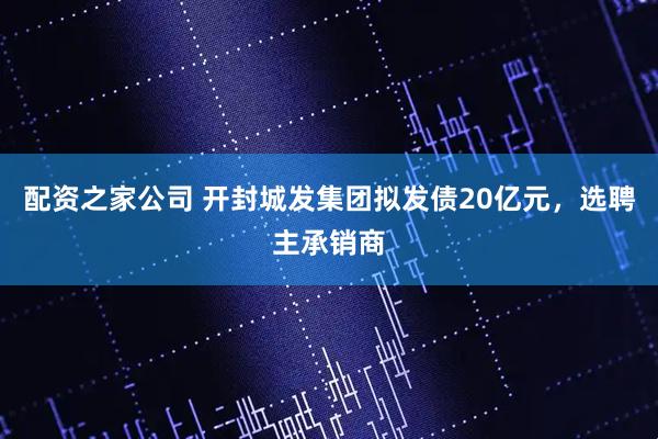 配资之家公司 开封城发集团拟发债20亿元，选聘主承销商