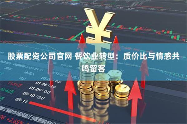 股票配资公司官网 餐饮业转型：质价比与情感共鸣留客