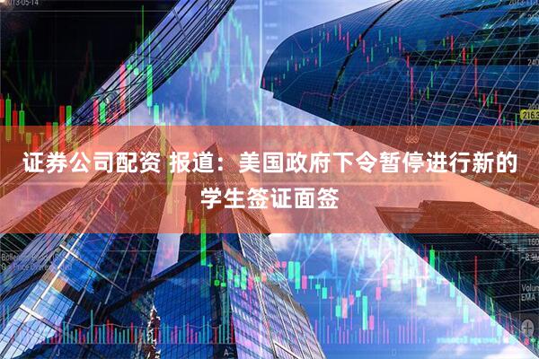 证券公司配资 报道：美国政府下令暂停进行新的学生签证面签