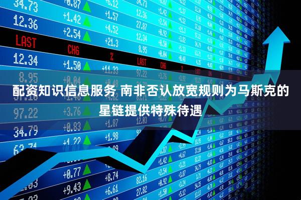 配资知识信息服务 南非否认放宽规则为马斯克的星链提供特殊待遇