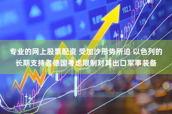 专业的网上股票配资 受加沙形势所迫 以色列的长期支持者德国考虑限制对其出口军事装备
