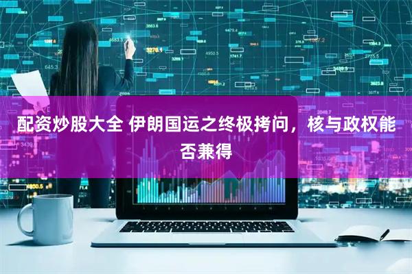 配资炒股大全 伊朗国运之终极拷问，核与政权能否兼得