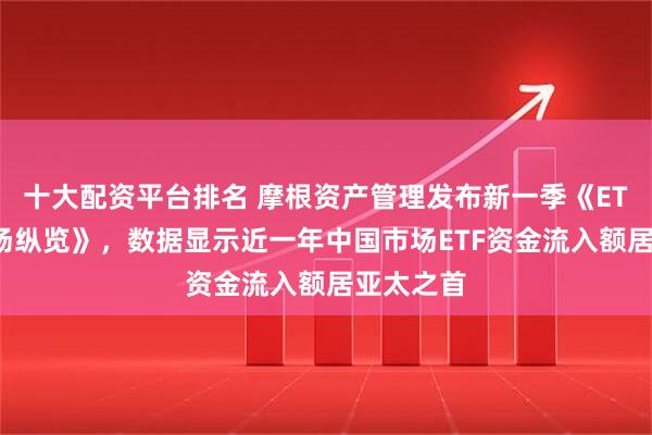 十大配资平台排名 摩根资产管理发布新一季《ETF环球市场纵览》，数据显示近一年中国市场ETF资金流入额居亚太之首