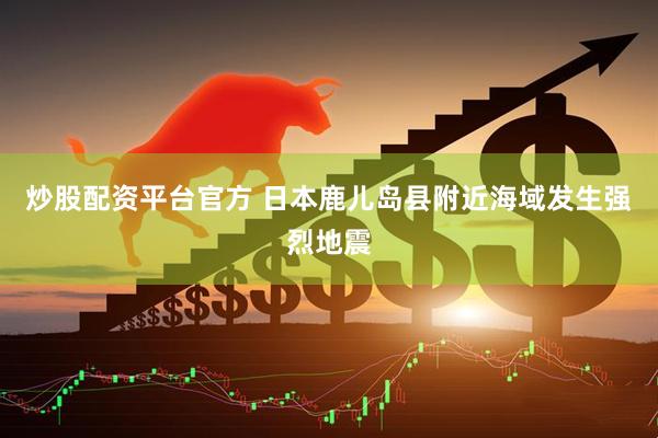 炒股配资平台官方 日本鹿儿岛县附近海域发生强烈地震