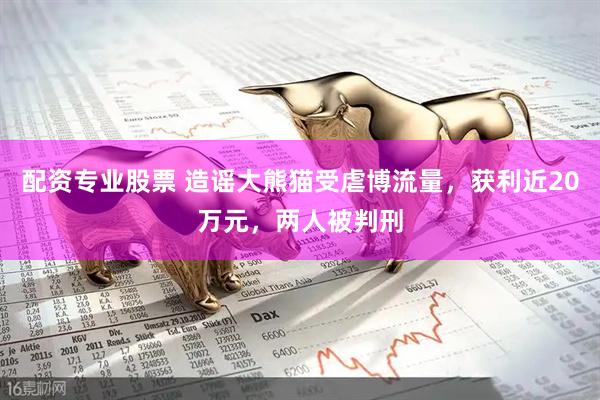 配资专业股票 造谣大熊猫受虐博流量，获利近20万元，两人被判刑