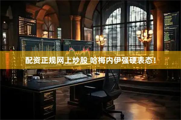 配资正规网上炒股 哈梅内伊强硬表态！