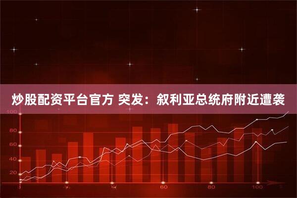 炒股配资平台官方 突发：叙利亚总统府附近遭袭