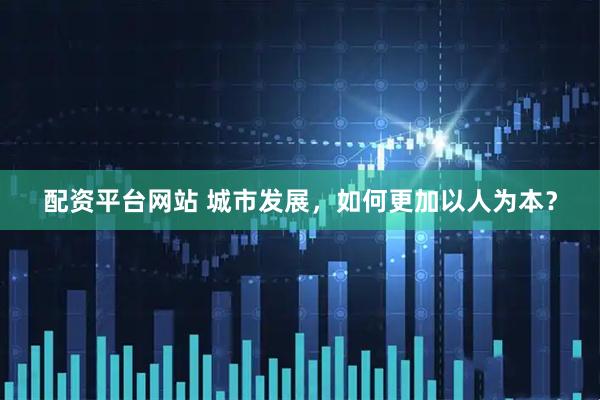 配资平台网站 城市发展，如何更加以人为本？
