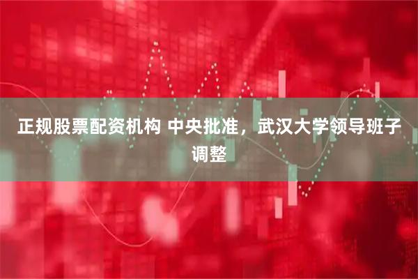 正规股票配资机构 中央批准，武汉大学领导班子调整