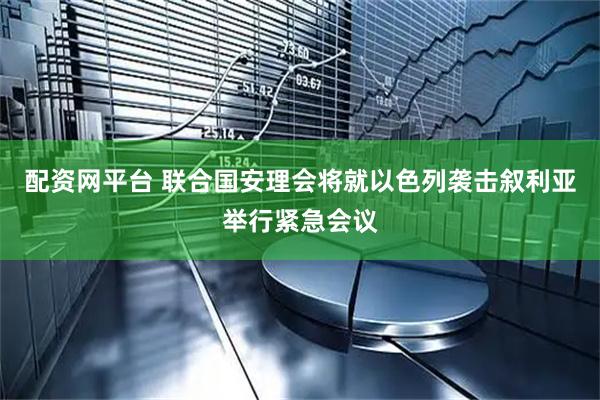 配资网平台 联合国安理会将就以色列袭击叙利亚举行紧急会议