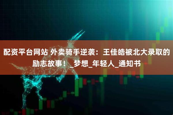 配资平台网站 外卖骑手逆袭：王佳皓被北大录取的励志故事！_梦想_年轻人_通知书